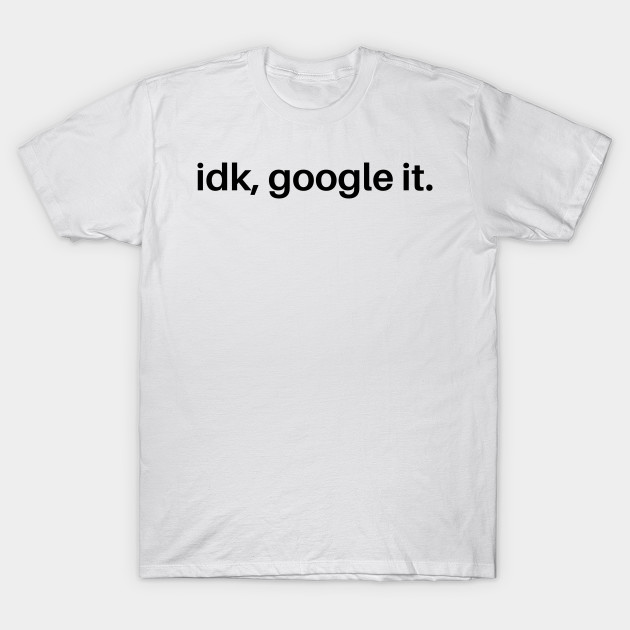idk google it t shirt
